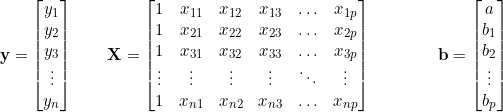  \textbf{y} = \begin{bmatrix} y_1 \\ y_2 \\ y_3 \\ \vdots \\ y_n \end{bmatrix} \qquad \textbf{X} = \begin{bmatrix}  1 & x_{11} & x_{12} & x_{13} & \ldots & x_{1p} \\  1 & x_{21} & x_{22} & x_{23} & \ldots & x_{2p} \\  1 & x_{31} & x_{32} & x_{33} & \ldots & x_{3p} \\  \vdots  & \vdots & \vdots & \vdots & \ddots & \vdots \\  1 & x_{n1} & x_{n2} & x_{n3} & \ldots & x_{np} \\ \end{bmatrix} \qquad  \qquad  \textbf{b}  = \begin{bmatrix}  a  \\ b_1 \\ b_2 \\ \vdots \\ b_p \end{bmatrix} 