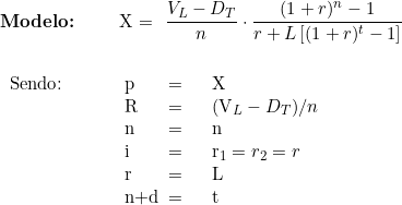   \textbf{Modelo:} \qquad  X = \dfrac{V_L - D_T}{n} \cdot \dfrac{(1 + r)^n - 1}{r + L \left[(1 + r)^t - 1 \right]} \\ \\  \begin{tabular}{p{2cm}p{0.5cm}p{0.5cm}p{10cm}}  Sendo: & p & = & X \\  & R & = & (V_L  - D_T)/n \\  & n & = & n \\  & i & = & r_1 = r_2 = r \\  & r & = & L \\  & n+d & = & t  \end{tabular}  