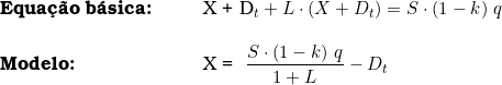   \begin{tabular}{p{2cm}p{0.5cm}p{0.5cm}p{10cm}}  \multicolumn{3}{l}{\textbf{Equa&ccedil;&atilde;o b&aacute;sica:}}  & X + D_t + L \cdot (X + D_t) = S \cdot (1 - k)\ q  \\  & & & \\  \multicolumn{3}{l}{\textbf{Modelo:}}  & X = \dfrac{S \cdot ( 1 - k )\ q}{1 + L} - D_t  & & & \\  & & & \\  \end{tabular}  