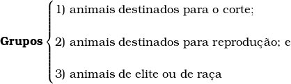  \textup{\textbf{Grupos}} \begin{cases} \textup {1) animais destinados para o corte}; \vspace{0.5cm}  \\ \textup {2) animais destinados para reprodu&ccedil;&atilde;o; e} \vspace{0.5cm}  \\ \textup {3) animais de elite ou de ra&ccedil;a} \end{cases}  
