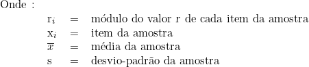  \begin{tabular}{llcl} Onde \colon &  & & \\ & r_i & = & módulo do valor \textsl{r} de cada item da amostra \\ & x_i & = & item da amostra \\ & \overline{x} & = & média da amostra \\ & s & = & desvio-padrão da amostra \\ & & & \\ \end{tabular} 