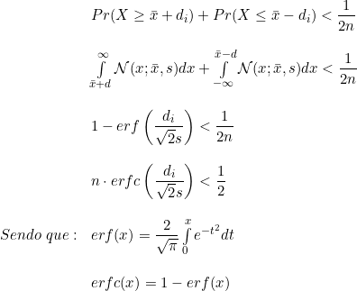  \begin{array}{ll}  & Pr ( X \ge \bar{x} + d_i) + Pr ( X \le \bar{x} - d_i)  < \dfrac{1}{2n} \\ & \\   &  \int\limits_{\bar{x} + d}^{\infty} \mathcal{N} (x ; \bar{x}, s) dx + \int\limits_{- \infty}^{\bar{x} - d} \mathcal{N} (x ; \bar{x}, s) dx < \dfrac{1}{2n} \\ & \\ & 1 - erf \left (      \dfrac{d_i}{\sqrt{2} s} \right ) < \dfrac{1}{2n} \\ & \\ & n \cdot erfc \left (      \dfrac{d_i}{\sqrt{2} s} \right ) < \dfrac{1}{2} \\ & \\ Sendo\ que:\  & erf(x)  = \dfrac{2}{\sqrt{\pi}}  \int\limits_{0}^{x} e^{- t^2} dt \\ & \\  & erfc(x) = 1- erf(x) \\ & \\ \end{array} 