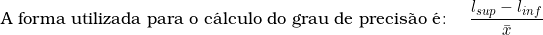  \textup{A forma utilizada para o c&aacute;lculo do grau de precis&atilde;o &eacute;} \colon  \quad \dfrac{l_{sup} - l_{inf}}{\bar{x}} 