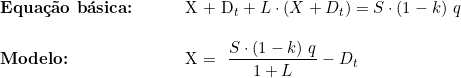   \begin{tabular}{p{2cm}p{0.5cm}p{0.5cm}p{10cm}}  \multicolumn{3}{l}{\textbf{Equação básica:}}  & X + D_t + L \cdot (X + D_t) = S \cdot (1 - k)\ q  \\  & & & \\  \multicolumn{3}{l}{\textbf{Modelo:}}  & X = \dfrac{S \cdot ( 1 - k )\ q}{1 + L} - D_t  & & & \\  & & & \\  \end{tabular}  