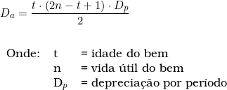  D_a = \dfrac{t \cdot (2n - t + 1) \cdot D_p}{2} \\ \vspace{0.5cm} \\  \begin{tabular}{lll} Onde: & t & = idade do bem \\  & n & = vida &uacute;til do bem \\ & D_p & = \text{deprecia&ccedil;&atilde;o por per&iacute;odo} \end{tabular} 