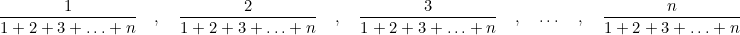  \dfrac{1}{1+2+3+\ldots+n} \quad , \quad \dfrac{2}{1+2+3+\ldots+n} \quad , \quad \dfrac{3}{1+2+3+\ldots+n} \quad , \quad \ldots  \quad, \quad  \dfrac{n}{1+2+3+\ldots+n} \\ \vspace{1cm}  
