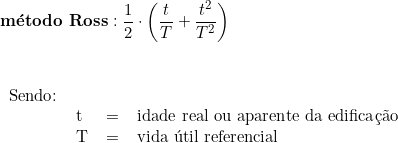  \textbf{método Ross}: \dfrac{1}{2}  \cdot \left ( \dfrac{t}{T} + \dfrac{t^2}{T^2} \right )  \vspace{0.5cm} \\ \begin{tabular}{llcl} \\ Sendo: & & & \\ & t & = & idade real ou aparente da edificação \\ & T & = & vida útil referencial \\ \end{tabular} 