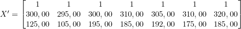  X' =  \begin{bmatrix} 1 & 1 & 1 & 1 & 1 & 1 & 1 \\ 300,00 & 295,00 & 300,00 & 310,00 & 305,00 & 310,00 & 320,00 \\125,00 & 105,00 & 195,00 & 185,00 & 192,00 & 175,00 & 185,00  \end{bmatrix} 