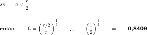  se \qquad a < \dfrac{r}{2} \\  \vspace{0.5cm} \\  ent&atilde;o, \qquad f_t  =  \left( \dfrac{r/2}{r} \right)^{\tfrac{1}{4}} \qquad \therefore \qquad \left( \dfrac{1}{2} \right)^{\tfrac{1}{4}} \qquad =  \qquad \textbf{0,8409} 
