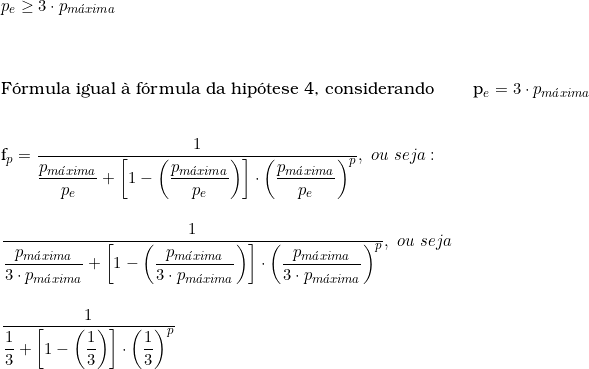  p_e \ge  3 \cdot p_{m&aacute;xima} \\ \vspace{0.5cm} \\  F&oacute;rmula igual &agrave; f&oacute;rmula da hip&oacute;tese 4, considerando \qquad p_e = 3 \cdot p_{m&aacute;xima} \\  \vspace{0.5cm} \\  f_p = \dfrac{1}{\dfrac{p_{m&aacute;xima}}{p_e} + \left[ 1- \left( \dfrac{p_{m&aacute;xima}}{p_e} \right) \right] \cdot \left( \dfrac{p_{m&aacute;xima}}{p_e} \right)^p},\ ou\ seja: \\  \vspace{0.5cm} \\  \dfrac{1}{\dfrac{p_{m&aacute;xima}}{3 \cdot p_{m&aacute;xima}} + \left [1 - \left( \dfrac{p_{m&aacute;xima}}{3 \cdot p_{m&aacute;xima}} \right) \right] \cdot \left( \dfrac{p_{m&aacute;xima}}{3 \cdot p_{m&aacute;xima}} \right) ^p},\ ou\ seja\ \\  \vspace{0.5cm} \\  \dfrac{1}{\dfrac{1}{3}+\left[1 - \left( \dfrac{1}{3} \right) \right] \cdot \left( \dfrac{1}{3} \right)^p} 