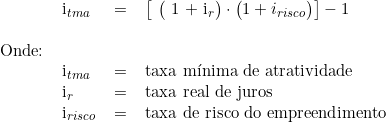  \begin{tabular}{llll} & i_{tma} & = & \big [ \big ( 1 + i_r \big ) \cdot \big ( 1 + i_{risco} \big ) \big ] - 1 \\ & & & \\ Onde: & & & \\ & i_{tma} & = & taxa mínima de atratividade \\& i_r & = & taxa real de juros \\& i_{risco} &  = &  taxa de risco do empreendimento \\ \end{tabular} 