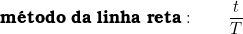  \textbf{m&eacute;todo da linha reta}:  \qquad \dfrac{t}{T}  
