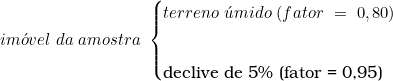  im&oacute;vel\ da\ amostra\ \begin{cases} terreno\ &uacute;mido\ (fator\ =\ 0,80) \\  \indexspace declive\ de\ 5\%\ (fator\ =\ 0,95) \end{cases} 