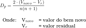   D_p = \dfrac{2 \cdot (V_{novo} - V_r)}{n(n + 1)} \\  \begin{tabular}{lll} \\ Onde: & V_{novo} & = valor do bem novo \\ & V_r & = \textup{valor residual} \end{tabular} 