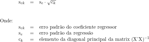  \begin{tabular}{llll} \\ &  s_{ck} &  = & s_e \cdot \sqrt{c_k} \\ \vspace{0.5cm} \\ Onde: & & & \\ & s_{ck} & = & erro padrão do coeficiente regressor \\ & s_e & = & erro padrão da regressão \\ & c_k & = & elemento da diagonal principal da matrix (X'X)^{-1}\\ \end{tabular} 