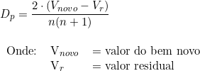   D_p = \dfrac{2 \cdot (V_{novo} - V_r)}{n(n + 1)} \\  \begin{tabular}{lll} \\ Onde: & V_{novo} & = valor do bem novo \\ & V_r & = \textup{valor residual} \end{tabular} 