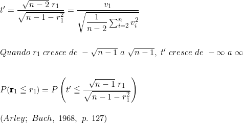  t' = \dfrac{\sqrt{n - 2}\ r_1}{\sqrt{n -1 -r_1^2}} = \dfrac{v_1}{\sqrt{\dfrac{1}{n-2} \sum_{i=2}^n v_i^2}} \\ \vspace{0.5cm} \\ Quando\ r_1\ cresce\ de\ - \sqrt{n-1}\ a\ \sqrt{n-1},\ t'\ cresce\ de\ -\infty\ a\ \infty \\ \vspace{0.5cm} \\ P(\textbf{r}_1 \leqq r_{1}) = P \left (  t' \leqq \dfrac{\sqrt{n-1}\ r_1}{\sqrt{n-1-r_{1}^2}}   \right ) \vspace{0.5cm} \\ (Arley;\ Buch,\ 1968,\ p.\ 127) \\ 