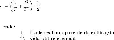  \alpha = \left ( \dfrac{t}{T} + \dfrac{t^2}{T^2} \right ) \cdot \dfrac{1}{2}  \vspace{0.5cm} \\ \begin{tabular}{lll} \\ onde: & & \\ & t: & idade real ou aparente da edifica&ccedil;&atilde;o \\ & T: & vida &uacute;til referencial \\ \end{tabular} 