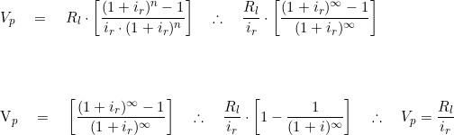  V_p \quad = \quad R_l \cdot \bigg[ \dfrac {(1 + i_r)^n - 1}{i_r \cdot (1 + i_r)^n} \bigg] \quad \therefore \quad \dfrac {R_l}{i_r} \cdot \bigg[  \dfrac{(1  + i_r)^\infty - 1}{(1 + i_r)^\infty} \bigg] \\ \vspace{1cm} \\    V_p \quad = \quad \bigg[  \dfrac{(1  + i_r)^\infty - 1}{(1 + i_r)^\infty} \bigg] \quad \therefore \quad  \dfrac{R_l}{i_r}  \cdot \bigg[ 1 - \dfrac{1}{(1+i)^\infty} \bigg] \quad \therefore \quad  V_p = \dfrac{R_l}{i_r} 