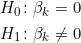  \begin{align*} H_0 \colon & \beta_k = 0 \\ H_1 \colon &  \beta_k \neq 0 \end{align*} 