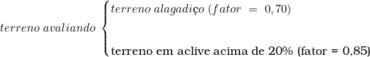  terreno\ avaliando\ \begin{cases} terreno\ alagadi&ccedil;o\ (fator\ =\ 0,70) \\ \indexspace terreno\ em\ aclive\ acima\  de\ 20\%\ (fator\ =\ 0,85) \end{cases} 