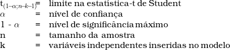  \begin{tabular}{W{l}{1.2cm}W{c}{0.2cm}W{l}{4cm}} t_{(1\!-\! \alpha;n\!-\!k\!-\!1)}\ & = &  limite\ na\ estat&iacute;stica-t\ de\ Student\ \\ \alpha\ & = & n&iacute;vel\ de\ confian&ccedil;a \\ 1 - \alpha\ & = & n&iacute;vel\ de\  signific&acirc;ncia\ m&aacute;ximo \\ n\ & = &  tamanho\ da\ amostra\ \\ k\ & = &  vari&aacute;veis\ independentes\  inseridas\ no\ modelo\ \end{tabular} 