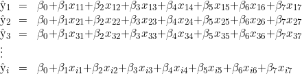  \begin{tabular}{W{l}{0.2cm}W{c}{0.2cm}W{l}{6cm}}  \^y_1 & = & \beta_0 + \beta_1 x_{11} + \beta_2 x_{12} + \beta_3 x_{13}  + \beta_4 x_{14}+ \beta_5 x_{15} + \beta_6 x_{16} + \beta_7 x_{17}  \\  \^y_2 & = & \beta_0 + \beta_1 x_{21} + \beta_2 x_{22} + \beta_3 x_{23}  + \beta_4 x_{24}+ \beta_5 x_{25} + \beta_6 x_{26} + \beta_7 x_{27}  \\  \^y_3 & = & \beta_0 + \beta_1 x_{31} + \beta_2 x_{32} + \beta_3 x_{33}  + \beta_4 x_{34}+ \beta_5 x_{35} + \beta_6 x_{36} + \beta_7 x_{37}  \\  \vdots & & \\  \^y_i & = & \beta_0 + \beta_1 x_{i1} + \beta_2 x_{i2} + \beta_3 x_{i3}  + \beta_4 x_{i4}+ \beta_5 x_{i5} + \beta_6 x_{i6} + \beta_7 x_{i7}  \end{tabular}  