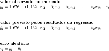  \textbf{valor\ observado\ no\ mercado} \\ y_i  = 1,676 + ( 1,132 \cdot x_{i1} + \beta_2 x_{i2} + \beta_3 x_{i3} + \ldots +  \beta_k x_{ik} + \varepsilon_i \\ \\  \\ \textbf{valor\ previsto\ pelos\ resultados\ da\ regressão} \\ \hat{y}_i  = 1,676 + ( 1,132 \cdot x_{i1} + \beta_2 x_{i2} + \beta_3 x_{i3} + \ldots +  \beta_k x_{ik} \\ \\  \\ \textbf{erro\ aleatório} \\  \varepsilon_i = y_i  - \hat{y}_i 