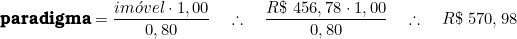  \textbf{paradigma} = \dfrac{im&oacute;vel \cdot 1,00}{0,80} \quad \therefore \quad  \dfrac{R\$\ 456,78 \cdot 1,00}{0,80} \quad \therefore \quad R\$\ 570,98\ 