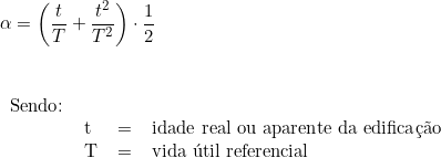  \alpha = \left ( \dfrac{t}{T} + \dfrac{t^2}{T^2} \right ) \cdot \dfrac{1}{2}  \vspace{0.5cm} \\ \begin{tabular}{llcl} \\ Sendo: & & & \\ & t & = & idade real ou aparente da edificação \\ & T & = & vida útil referencial \\ \end{tabular} 