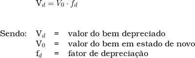  \begin{tabular}{llll} & \multicolumn{3}{l}{V_d = V_0 \cdot f_d } \\ \vspace{0.5cm} \\ Sendo: & V_d & = & valor do bem depreciado \\ & V_0 & = & valor do bem em estado de novo \\ & f_d & = & fator de deprecia&ccedil;&atilde;o \\ \end{tabular} 