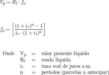  V_p = R_l \cdot f_a \\ \vspace{1cm} \\ f_a = \bigg[ \dfrac {(1 + i_r)^n - 1}{i_r \cdot (1 + i_r)^n} \bigg] \\ \vspace{1cm} \\ \begin{tabular}{llll} Onde & V_p & = & valor presente líquido \\ & R_l & = & renda líquida \\ & i_r & = & taxa real de juros a.m. \\ & n & = & períodos (parcelas a antecipar) \\   \end{tabular}     