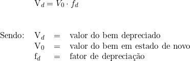  \begin{tabular}{llll} & \multicolumn{3}{l}{V_d = V_0 \cdot f_d } \\ \vspace{0.5cm} \\ Sendo: & V_d & = & valor do bem depreciado \\ & V_0 & = & valor do bem em estado de novo \\ & f_d & = & fator de depreciação \\ \end{tabular} 