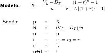   \textbf{Modelo:} \qquad  X = \dfrac{V_L - D_T}{n} \cdot \dfrac{(1 + r)^n - 1}{r + L \left[(1 + r)^t - 1 \right]} \\ \\  \begin{tabular}{p{2cm}p{0.5cm}p{0.5cm}p{10cm}}  Sendo: & p & = & X \\  & R & = & (V_L  - D_T)/n \\  & n & = & n \\  & i & = & r_1 = r_2 = r \\  & r & = & L \\  & n+d & = & t  \end{tabular}  