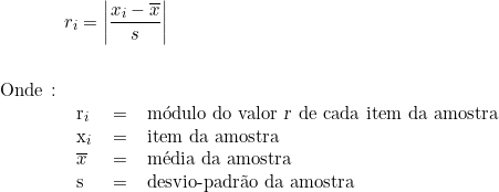  \qquad \qquad r_i = \left | \dfrac{x_i - \overline{x}}{s} \right | \indexspace \indexspace \begin{tabular}{llcl} Onde \colon &  & & \\ & r_i & = & módulo do valor \textsl{r} de cada item da amostra \\ & x_i & = & item da amostra \\ & \overline{x} & = & média da amostra \\ & s & = & desvio-padrão da amostra \\ & & & \\ \end{tabular} 