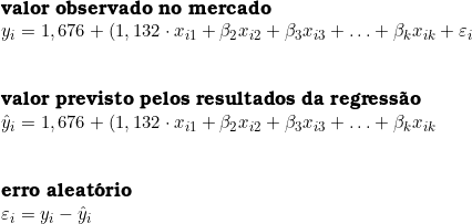 \textbf{valor\ observado\ no\ mercado} \\ y_i  = 1,676 + ( 1,132 \cdot x_{i1} + \beta_2 x_{i2} + \beta_3 x_{i3} + \ldots +  \beta_k x_{ik} + \varepsilon_i \\ \\  \\ \textbf{valor\ previsto\ pelos\ resultados\ da\ regress&atilde;o} \\ \hat{y}_i  = 1,676 + ( 1,132 \cdot x_{i1} + \beta_2 x_{i2} + \beta_3 x_{i3} + \ldots +  \beta_k x_{ik} \\ \\  \\ \textbf{erro\ aleat&oacute;rio} \\  \varepsilon_i = y_i  - \hat{y}_i 