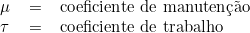  \begin{tabular}{llll} \\ & \mu & = & coeficiente de manutenção \\ & \tau & = & coeficiente de trabalho \\ & & & \\ \end{tabular} 