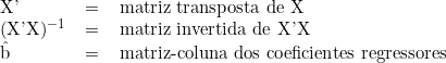   \begin{tabular}{lcl}  X' & = & matriz transposta de X  \\  (X'X)^{-1} &  = & matriz invertida de X'X \\  \^b  & = & matriz-coluna dos coeficientes regressores \end{tabular} 