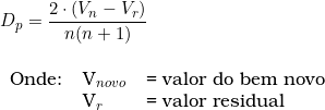  D_p = \dfrac{2 \cdot (V_n - V_r)}{n(n + 1)}  \vspace{0.5cm} \\ \begin{tabular}{lll} Onde: & V_{novo} & = valor do bem novo \\ & V_r & = \text{valor residual} \end{tabular} 