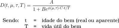  D(t,\mu,{\tau},T) = \dfrac{A}{1 + B \codt e^{{\phi(\mu,\tau)} \cdot {C} \cdot t \slash T}} \\  \begin{tabular}{llll} \\  Sendo: & t & = & idade do bem (real ou aparente) \\ & T & = & vida &uacute;til do bem \\ & & \\ \end{tabular} 