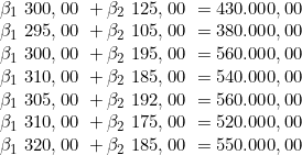  \beta_1\ 300,00\ + \beta_2\ 125,00\  =  430.000,00 \\\beta_1\ 295,00\  + \beta_2\ 105,00\ = 380.000,00 \\\beta_1\ 300,00\  + \beta_2\ 195,00\ = 560.000,00 \\\beta_1\ 310,00\  + \beta_2\ 185,00\ = 540.000,00 \\\beta_1\ 305,00\  + \beta_2\ 192,00\ = 560.000,00 \\\beta_1\ 310,00\  + \beta_2\ 175,00\ = 520.000,00 \\\beta_1\ 320,00\ + \beta_2\ 185,00\ = 550.000,00 