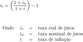  i_r = \left (  \dfrac{1 + i_n}{1 + i} \right) - 1\\ \vspace{1cm} \\ \begin{tabular}{llll}  Onde: & i_r & = & taxa real de juros \\ & i_n & = & taxa nominal de juros \\ & i & = & taxa de inflação \end{tabular}     