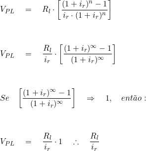  V_{PL} \quad = \quad R_l \cdot \bigg[ \dfrac {(1 + i_r)^n - 1}{i_r \cdot (1 + i_r)^n} \bigg]  \\ \vspace{1cm} \\ V_{PL} \quad = \quad \dfrac {R_l}{i_r} \cdot \bigg[  \dfrac{(1  + i_r)^\infty - 1}{(1 + i_r)^\infty} \bigg] \\ \vspace{1cm} \\ Se \quad  \bigg[  \dfrac{(1  + i_r)^\infty - 1}{(1 + i_r)^\infty} \bigg] \quad \Rightarrow \quad 1, \quad ent&atilde;o:\\ \vspace{1cm} \\  V_{PL} \quad = \quad  \dfrac{R_l}{i_r} \cdot 1 \quad \therefore \quad \dfrac{R_l}{i_r}  