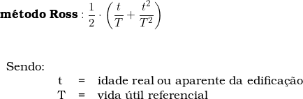 \textbf{m&eacute;todo Ross}: \dfrac{1}{2}  \cdot \left ( \dfrac{t}{T} + \dfrac{t^2}{T^2} \right )  \vspace{0.5cm} \\ \begin{tabular}{llcl} \\ Sendo: & & & \\ & t & = & idade real ou aparente da edifica&ccedil;&atilde;o \\ & T & = & vida &uacute;til referencial \\ \end{tabular} 