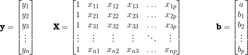  \textbf{y} = \begin{bmatrix} y_1 \\ y_2 \\ y_3 \\ \vdots \\ y_n \end{bmatrix} \qquad \textbf{X} = \begin{bmatrix}  1 & x_{11} & x_{12} & x_{13} & \ldots & x_{1p} \\  1 & x_{21} & x_{22} & x_{23} & \ldots & x_{2p} \\  1 & x_{31} & x_{32} & x_{33} & \ldots & x_{3p} \\  \vdots  & \vdots & \vdots & \vdots & \ddots & \vdots \\  1 & x_{n1} & x_{n2} & x_{n3} & \ldots & x_{np} \\ \end{bmatrix} \qquad  \qquad  \textbf{b}  = \begin{bmatrix}  a  \\ b_1 \\ b_2 \\ \vdots \\ b_p \end{bmatrix} 
