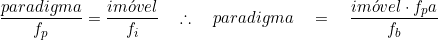  \dfrac{paradigma}{f_p} = \dfrac{im&oacute;vel}{f_i}  \quad \therefore \quad paradigma \quad = \quad \dfrac{im&oacute;vel \cdot f_pa}{f_b} 