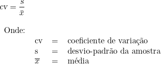  \textsl{cv} = \dfrac{\textsl{s}}{\bar{x}} \\ \begin{tabular}{llll} \\  Onde: & & & \\ & cv & = & coeficiente de variação \\ & s & = & desvio-padrão da amostra \\ & \overline{x} & = & média \end{tabular} 