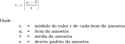  \qquad \qquad r_i = \left | \dfrac{x_i - \overline{x}}{s} \right | \indexspace \indexspace \begin{tabular}{llcl} Onde \colon &  & & \\ & r_i & = & m&oacute;dulo do valor \textsl{r} de cada item da amostra \\ & x_i & = & item da amostra \\ & \overline{x} & = & m&eacute;dia da amostra \\ & s & = & desvio-padr&atilde;o da amostra \\ & & & \\ \end{tabular} 