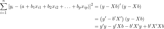  \begin{align*} \sum_{i=1}^n \left[ y_i - \left( a + b_1 x_{i1} + b_2 x_{i2} + \ldots + b_p x_{ip}\right)\right]^2 & = \left( y - Xb\right)'\left( y - Xb\right) \\ &= \left( y' - b'X'\right)\left( y - Xb\right) \\ &= y'y - y'Xb - b'X'y + b'X'Xb \end{align*} 