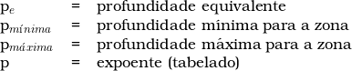  \begin{tabular}{lll} \\ p_e & = & profundidade equivalente \\ p_{m&iacute;nima} & = & profundidade m&iacute;nima para a zona \\ p_{m&aacute;xima} & = & profundidade m&aacute;xima para a zona \\ p & = &  expoente (tabelado) \\  \end{tabular}  
